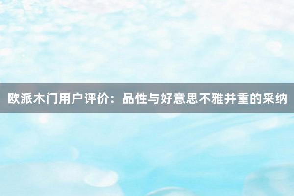 欧派木门用户评价：品性与好意思不雅并重的采纳